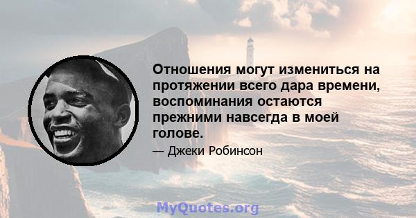 Отношения могут измениться на протяжении всего дара времени, воспоминания остаются прежними навсегда в моей голове.