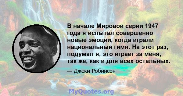 В начале Мировой серии 1947 года я испытал совершенно новые эмоции, когда играли национальный гимн. На этот раз, подумал я, это играет за меня, так же, как и для всех остальных.