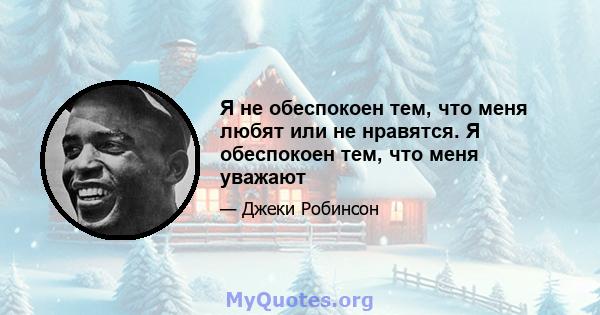 Я не обеспокоен тем, что меня любят или не нравятся. Я обеспокоен тем, что меня уважают