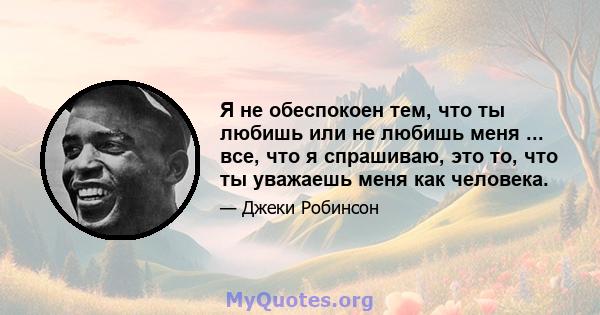 Я не обеспокоен тем, что ты любишь или не любишь меня ... все, что я спрашиваю, это то, что ты уважаешь меня как человека.