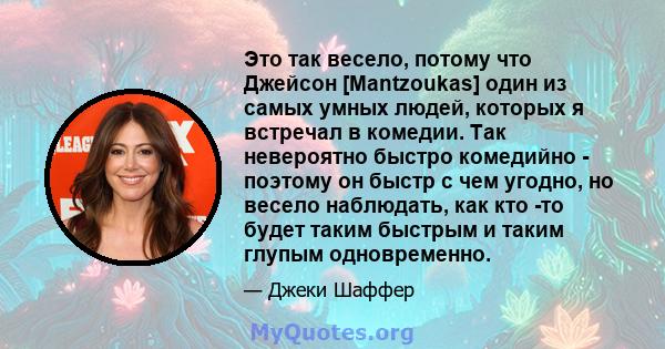 Это так весело, потому что Джейсон [Mantzoukas] один из самых умных людей, которых я встречал в комедии. Так невероятно быстро комедийно - поэтому он быстр с чем угодно, но весело наблюдать, как кто -то будет таким