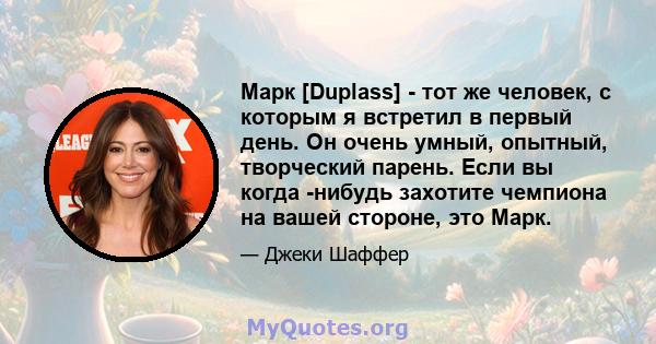 Марк [Duplass] - тот же человек, с которым я встретил в первый день. Он очень умный, опытный, творческий парень. Если вы когда -нибудь захотите чемпиона на вашей стороне, это Марк.