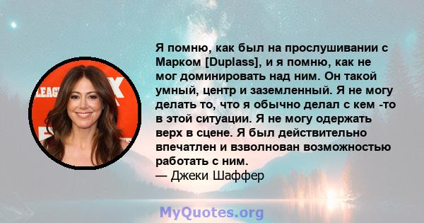 Я помню, как был на прослушивании с Марком [Duplass], и я помню, как не мог доминировать над ним. Он такой умный, центр и заземленный. Я не могу делать то, что я обычно делал с кем -то в этой ситуации. Я не могу