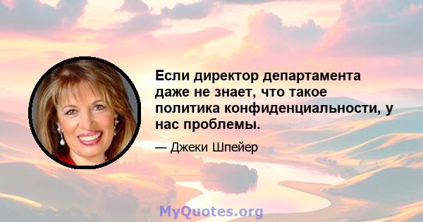 Если директор департамента даже не знает, что такое политика конфиденциальности, у нас проблемы.