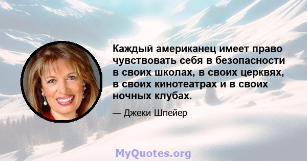 Каждый американец имеет право чувствовать себя в безопасности в своих школах, в своих церквях, в своих кинотеатрах и в своих ночных клубах.