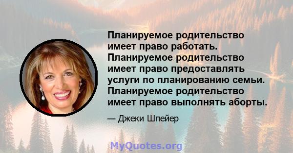 Планируемое родительство имеет право работать. Планируемое родительство имеет право предоставлять услуги по планированию семьи. Планируемое родительство имеет право выполнять аборты.