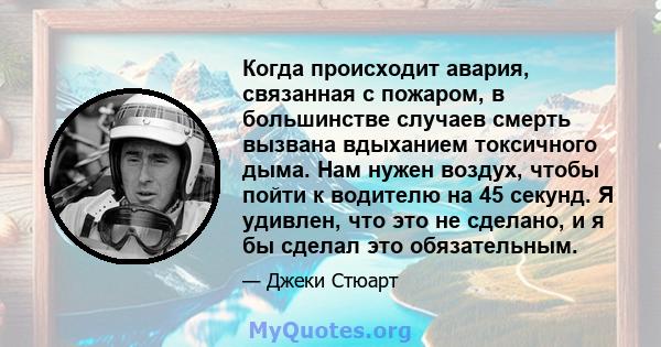 Когда происходит авария, связанная с пожаром, в большинстве случаев смерть вызвана вдыханием токсичного дыма. Нам нужен воздух, чтобы пойти к водителю на 45 секунд. Я удивлен, что это не сделано, и я бы сделал это