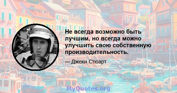 Не всегда возможно быть лучшим, но всегда можно улучшить свою собственную производительность.