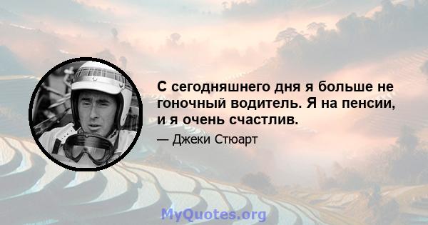 С сегодняшнего дня я больше не гоночный водитель. Я на пенсии, и я очень счастлив.