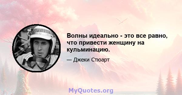 Волны идеально - это все равно, что привести женщину на кульминацию.