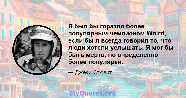 Я был бы гораздо более популярным чемпионом Wolrd, если бы я всегда говорил то, что люди хотели услышать. Я мог бы быть мертв, но определенно более популярен.