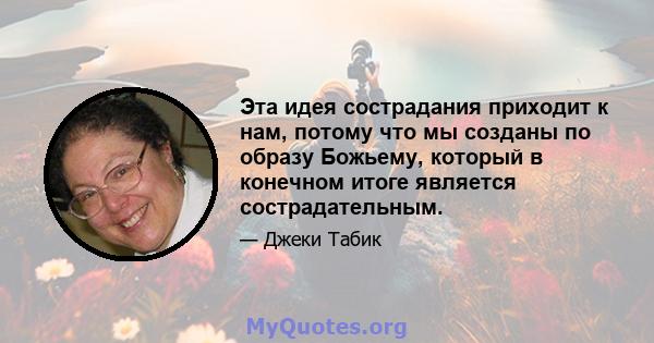 Эта идея сострадания приходит к нам, потому что мы созданы по образу Божьему, который в конечном итоге является сострадательным.