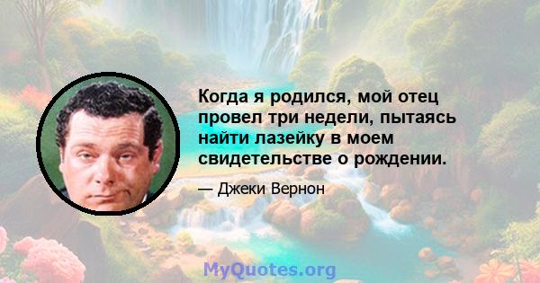 Когда я родился, мой отец провел три недели, пытаясь найти лазейку в моем свидетельстве о рождении.