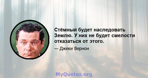 Стёмный будет наследовать Землю. У них не будет смелости отказаться от этого.