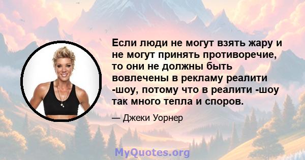 Если люди не могут взять жару и не могут принять противоречие, то они не должны быть вовлечены в рекламу реалити -шоу, потому что в реалити -шоу так много тепла и споров.