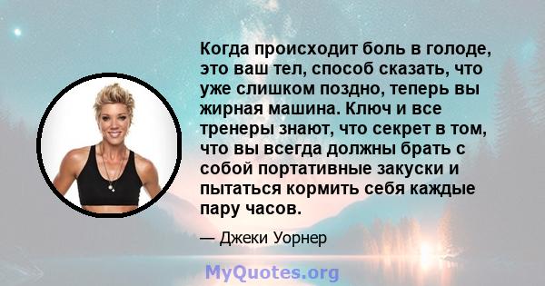 Когда происходит боль в голоде, это ваш тел, способ сказать, что уже слишком поздно, теперь вы жирная машина. Ключ и все тренеры знают, что секрет в том, что вы всегда должны брать с собой портативные закуски и пытаться 