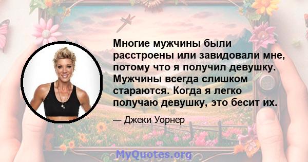 Многие мужчины были расстроены или завидовали мне, потому что я получил девушку. Мужчины всегда слишком стараются. Когда я легко получаю девушку, это бесит их.