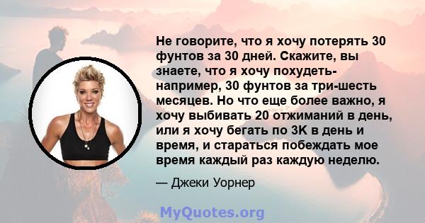 Не говорите, что я хочу потерять 30 фунтов за 30 дней. Скажите, вы знаете, что я хочу похудеть- например, 30 фунтов за три-шесть месяцев. Но что еще более важно, я хочу выбивать 20 отжиманий в день, или я хочу бегать по 