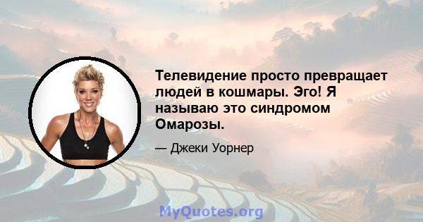 Телевидение просто превращает людей в кошмары. Эго! Я называю это синдромом Омарозы.