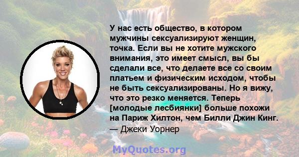 У нас есть общество, в котором мужчины сексуализируют женщин, точка. Если вы не хотите мужского внимания, это имеет смысл, вы бы сделали все, что делаете все со своим платьем и физическим исходом, чтобы не быть