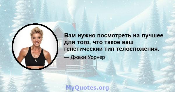 Вам нужно посмотреть на лучшее для того, что такое ваш генетический тип телосложения.