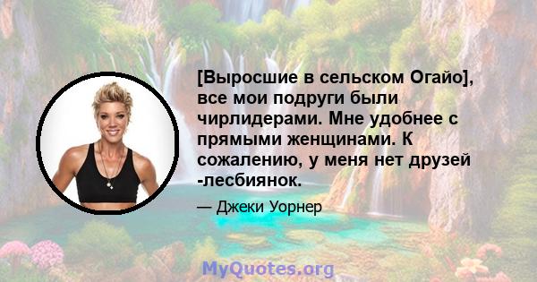 [Выросшие в сельском Огайо], все мои подруги были чирлидерами. Мне удобнее с прямыми женщинами. К сожалению, у меня нет друзей -лесбиянок.