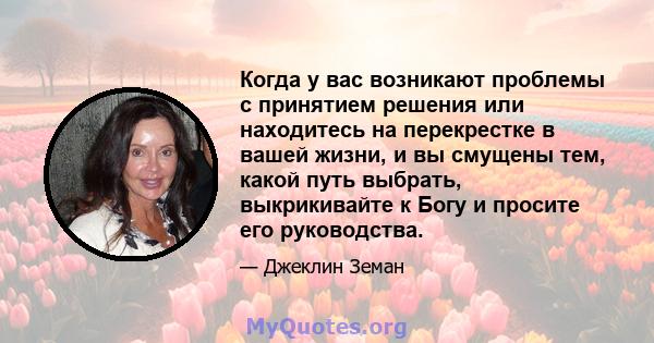 Когда у вас возникают проблемы с принятием решения или находитесь на перекрестке в вашей жизни, и вы смущены тем, какой путь выбрать, выкрикивайте к Богу и просите его руководства.