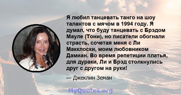 Я любил танцевать танго на шоу талантов с мячом в 1994 году. Я думал, что буду танцевать с Брэдом Мауле (Тони), но писатели обогнали страсть, сочетая меня с Ли Макклоски, моим любовником Дамиан. Во время репетиции