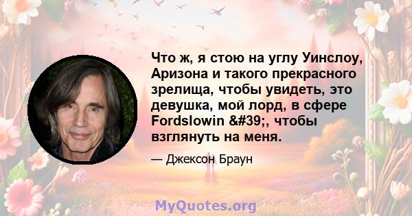 Что ж, я стою на углу Уинслоу, Аризона и такого прекрасного зрелища, чтобы увидеть, это девушка, мой лорд, в сфере Fordslowin ', чтобы взглянуть на меня.