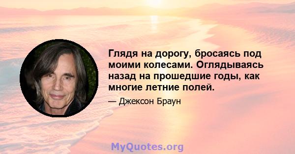 Глядя на дорогу, бросаясь под моими колесами. Оглядываясь назад на прошедшие годы, как многие летние полей.