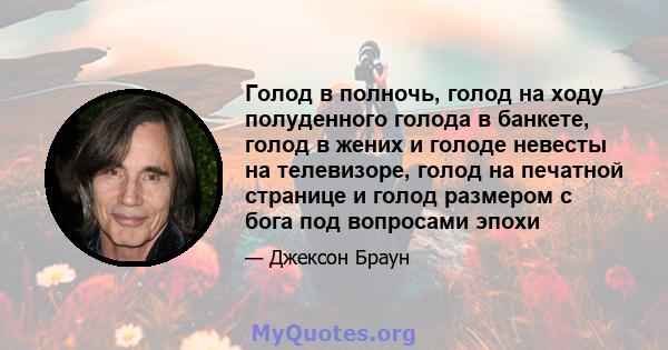 Голод в полночь, голод на ходу полуденного голода в банкете, голод в жених и голоде невесты на телевизоре, голод на печатной странице и голод размером с бога под вопросами эпохи