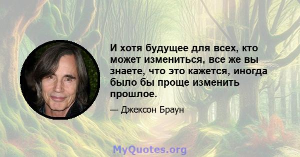 И хотя будущее для всех, кто может измениться, все же вы знаете, что это кажется, иногда было бы проще изменить прошлое.