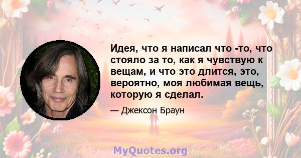 Идея, что я написал что -то, что стояло за то, как я чувствую к вещам, и что это длится, это, вероятно, моя любимая вещь, которую я сделал.