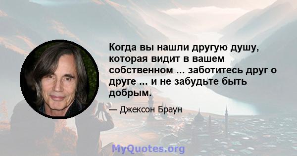 Когда вы нашли другую душу, которая видит в вашем собственном ... заботитесь друг о друге ... и не забудьте быть добрым.