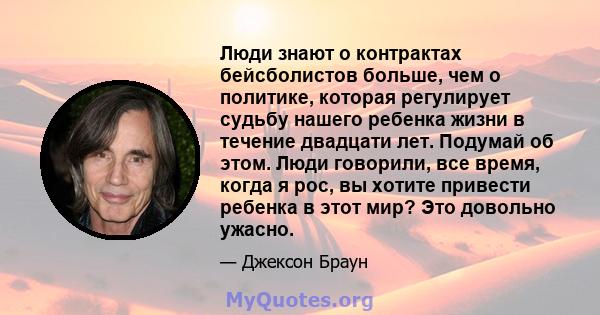 Люди знают о контрактах бейсболистов больше, чем о политике, которая регулирует судьбу нашего ребенка жизни в течение двадцати лет. Подумай об этом. Люди говорили, все время, когда я рос, вы хотите привести ребенка в