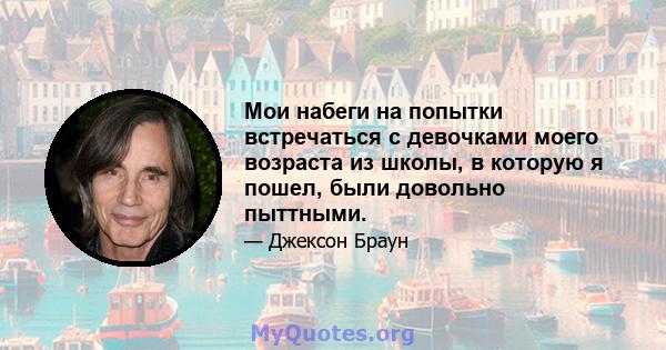 Мои набеги на попытки встречаться с девочками моего возраста из школы, в которую я пошел, были довольно пыттными.