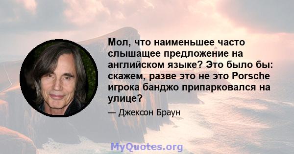 Мол, что наименьшее часто слышащее предложение на английском языке? Это было бы: скажем, разве это не это Porsche игрока банджо припарковался на улице?