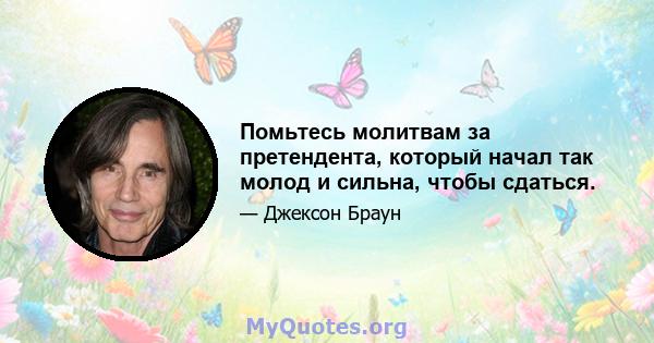 Помьтесь молитвам за претендента, который начал так молод и сильна, чтобы сдаться.