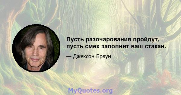 Пусть разочарования пройдут, пусть смех заполнит ваш стакан.