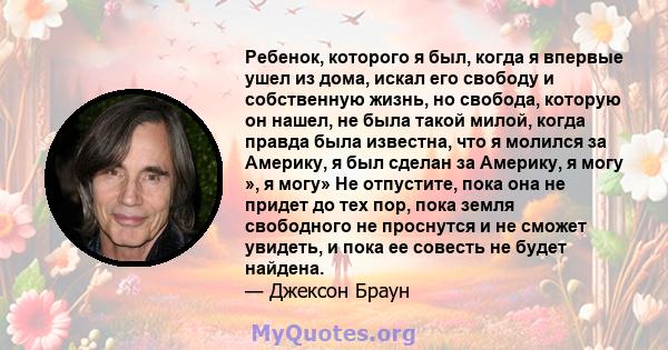 Ребенок, которого я был, когда я впервые ушел из дома, искал его свободу и собственную жизнь, но свобода, которую он нашел, не была такой милой, когда правда была известна, что я молился за Америку, я был сделан за