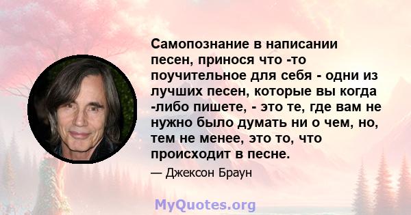 Самопознание в написании песен, принося что -то поучительное для себя - одни из лучших песен, которые вы когда -либо пишете, - это те, где вам не нужно было думать ни о чем, но, тем не менее, это то, что происходит в