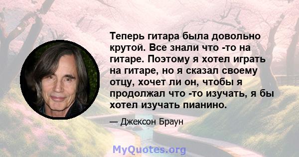 Теперь гитара была довольно крутой. Все знали что -то на гитаре. Поэтому я хотел играть на гитаре, но я сказал своему отцу, хочет ли он, чтобы я продолжал что -то изучать, я бы хотел изучать пианино.