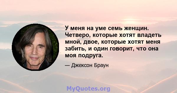 У меня на уме семь женщин. Четверо, которые хотят владеть мной, двое, которые хотят меня забить, и один говорит, что она моя подруга.