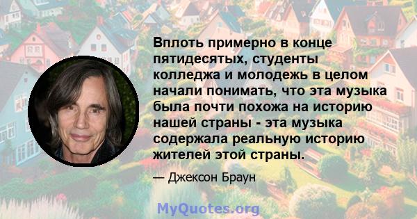 Вплоть примерно в конце пятидесятых, студенты колледжа и молодежь в целом начали понимать, что эта музыка была почти похожа на историю нашей страны - эта музыка содержала реальную историю жителей этой страны.