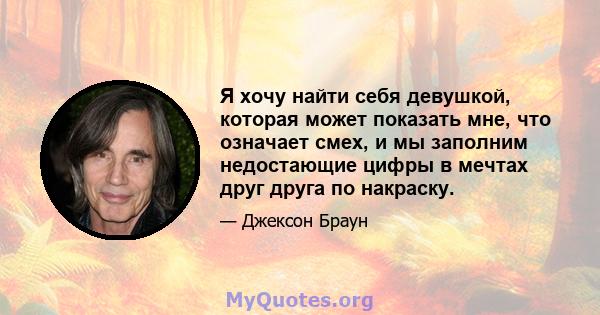 Я хочу найти себя девушкой, которая может показать мне, что означает смех, и мы заполним недостающие цифры в мечтах друг друга по накраску.