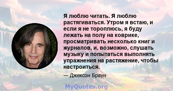 Я люблю читать. Я люблю растягиваться. Утром я встаю, и если я не тороплюсь, я буду лежать на полу на коврике, просматривать несколько книг и журналов, и, возможно, слушать музыку и попытаться выполнять упражнения на