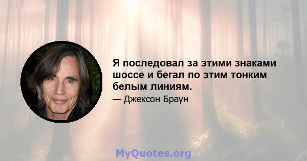 Я последовал за этими знаками шоссе и бегал по этим тонким белым линиям.