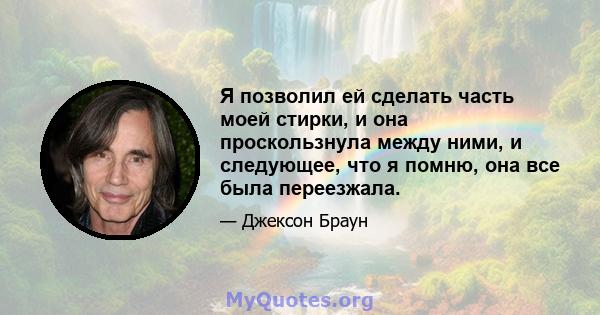 Я позволил ей сделать часть моей стирки, и она проскользнула между ними, и следующее, что я помню, она все была переезжала.