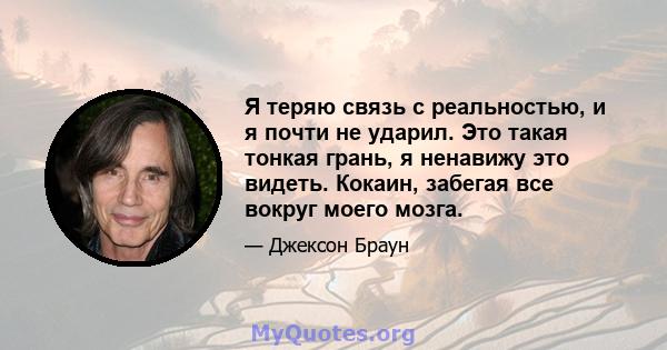 Я теряю связь с реальностью, и я почти не ударил. Это такая тонкая грань, я ненавижу это видеть. Кокаин, забегая все вокруг моего мозга.