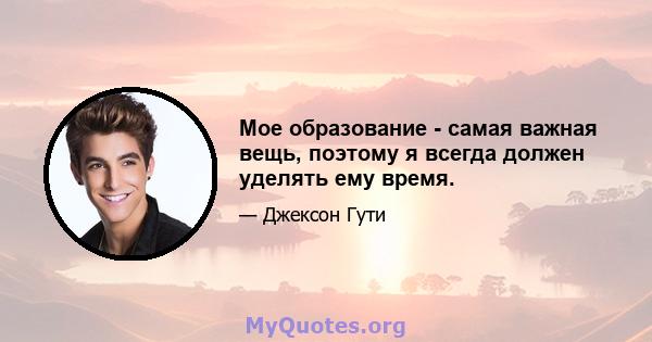 Мое образование - самая важная вещь, поэтому я всегда должен уделять ему время.